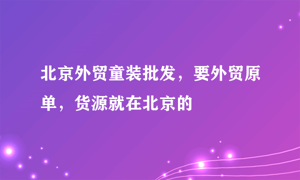 北京外贸童装批发，要外贸原单，货源就在北京的