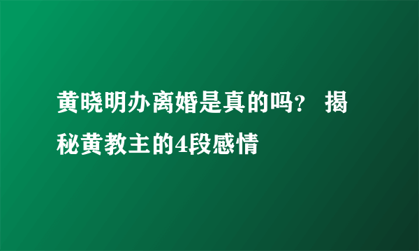 黄晓明办离婚是真的吗？ 揭秘黄教主的4段感情