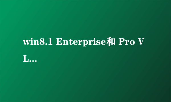 win8.1 Enterprise和 Pro VL什么区别