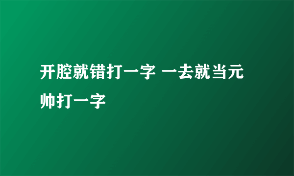 开腔就错打一字 一去就当元帅打一字