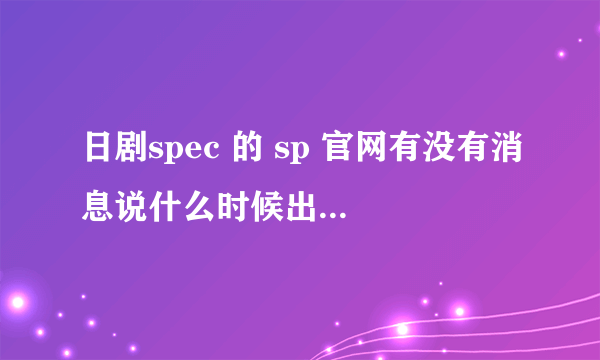 日剧spec 的 sp 官网有没有消息说什么时候出？ 顺便再问一下 日剧 school 是新剧么？只找到一集。