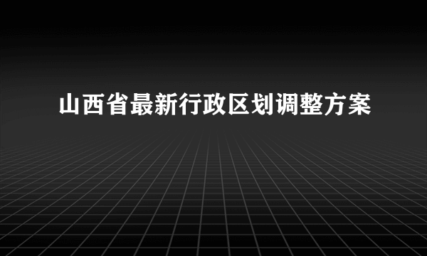 山西省最新行政区划调整方案