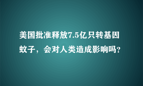 美国批准释放7.5亿只转基因蚊子，会对人类造成影响吗？