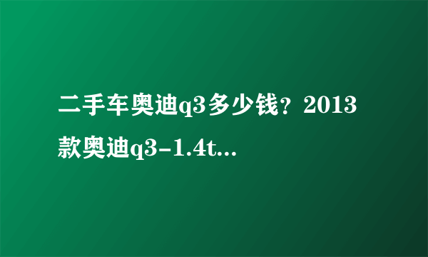 二手车奥迪q3多少钱？2013款奥迪q3-1.4t二手车多少钱