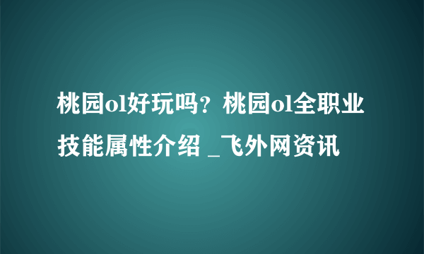 桃园ol好玩吗？桃园ol全职业技能属性介绍 _飞外网资讯