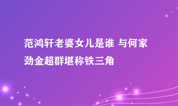 范鸿轩老婆女儿是谁 与何家劲金超群堪称铁三角