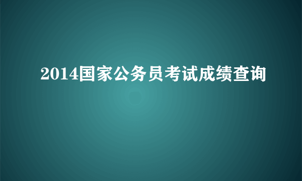 2014国家公务员考试成绩查询