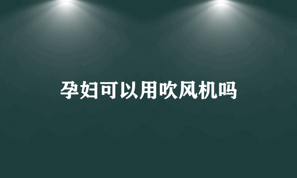 孕妇可以用吹风机吗