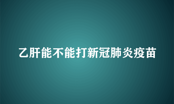 乙肝能不能打新冠肺炎疫苗