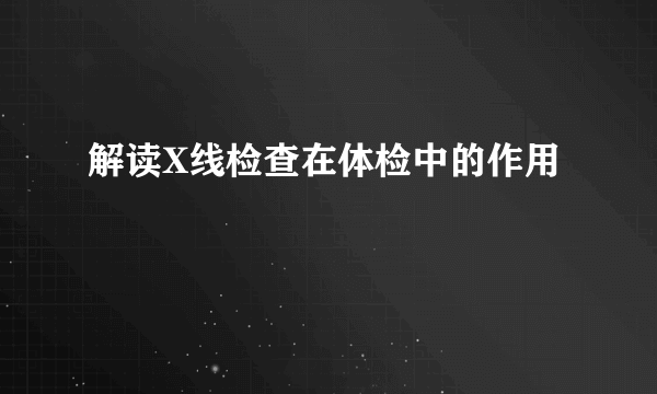 解读X线检查在体检中的作用