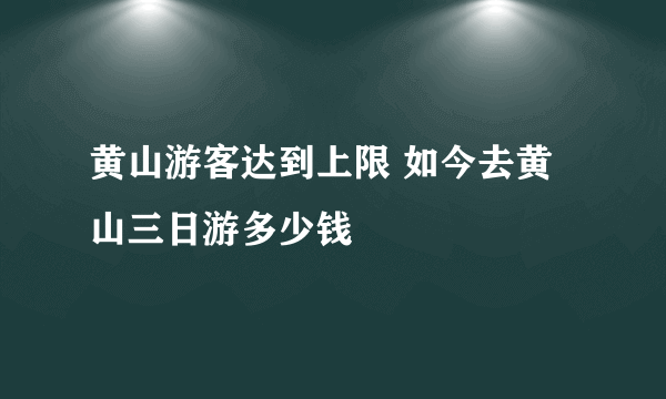 黄山游客达到上限 如今去黄山三日游多少钱