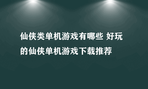 仙侠类单机游戏有哪些 好玩的仙侠单机游戏下载推荐