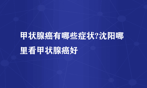 甲状腺癌有哪些症状?沈阳哪里看甲状腺癌好